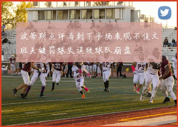 波蒂斯点评马刺下半场表现不佳文班关键罚球失误致球队崩盘