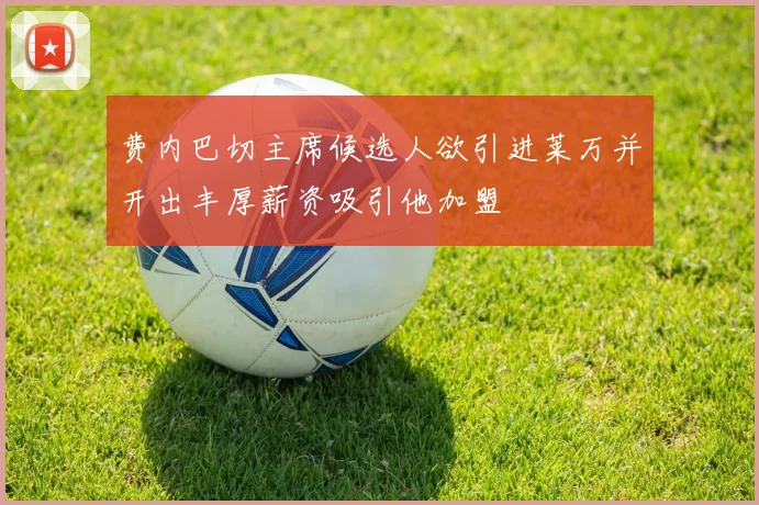 费内巴切主席候选人欲引进莱万并开出丰厚薪资吸引他加盟