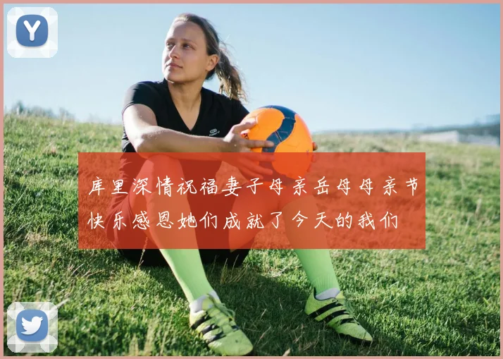 库里深情祝福妻子母亲岳母母亲节快乐感恩她们成就了今天的我们