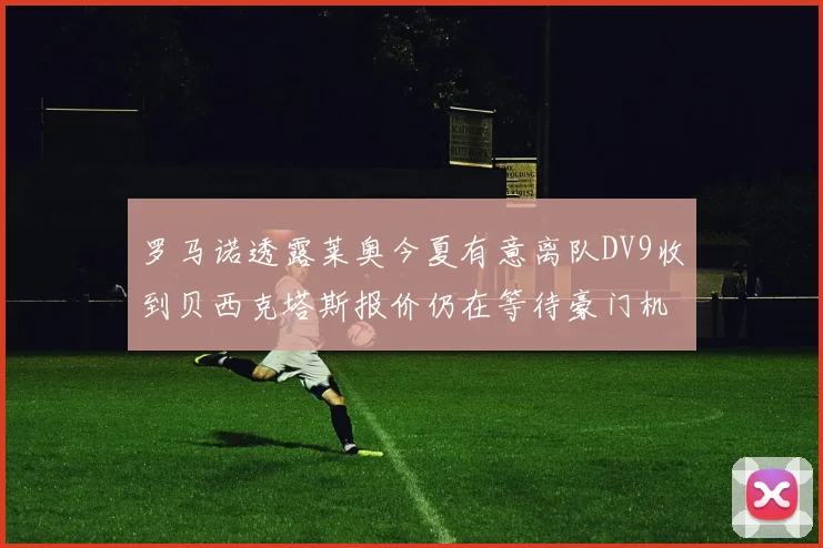 罗马诺透露莱奥今夏有意离队DV9收到贝西克塔斯报价仍在等待豪门机会