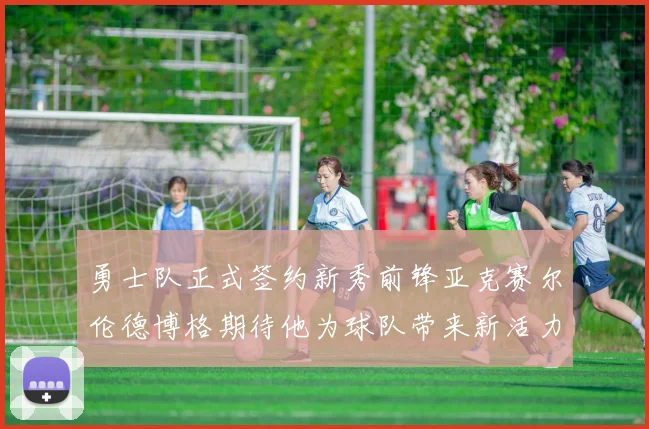勇士队正式签约新秀前锋亚克赛尔伦德博格期待他为球队带来新活力