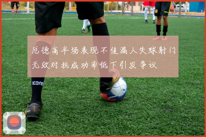 厄德高半场表现不佳漏人失球射门无效对抗成功率低下引发争议