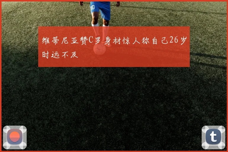 维蒂尼亚赞C罗身材惊人称自己26岁时远不及