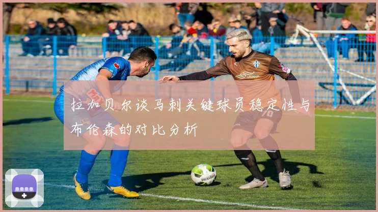拉加贝尔谈马刺关键球员稳定性与布伦森的对比分析