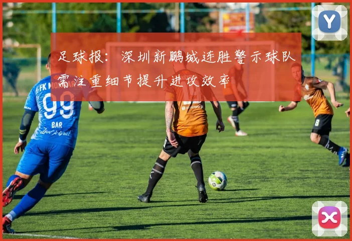 足球报：深圳新鹏城连胜警示球队需注重细节提升进攻效率