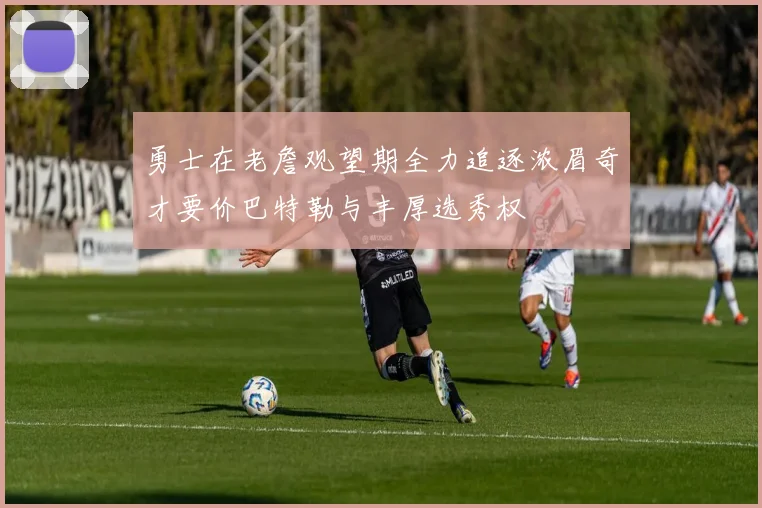 勇士在老詹观望期全力追逐浓眉奇才要价巴特勒与丰厚选秀权