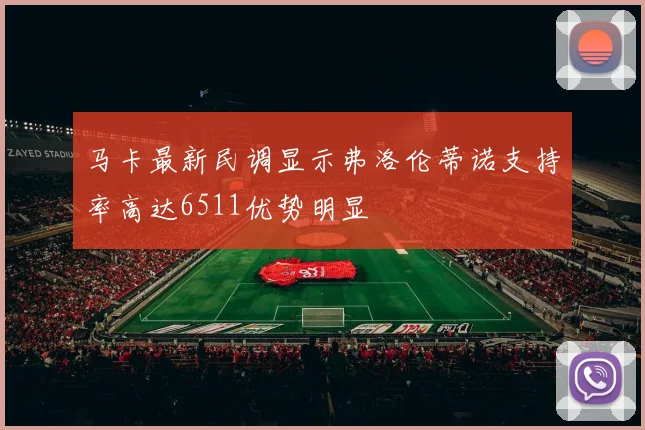 马卡最新民调显示弗洛伦蒂诺支持率高达6511优势明显