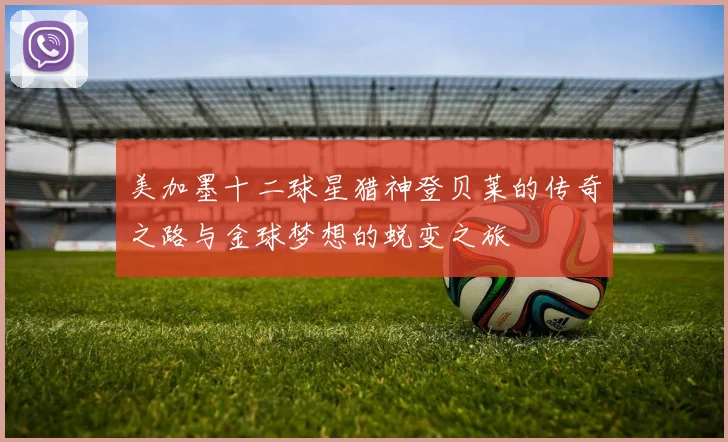 美加墨十二球星猎神登贝莱的传奇之路与金球梦想的蜕变之旅