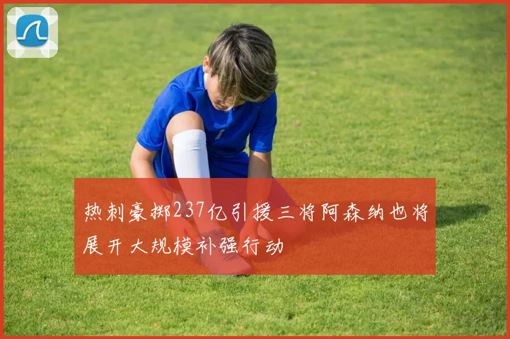 热刺豪掷237亿引援三将阿森纳也将展开大规模补强行动
