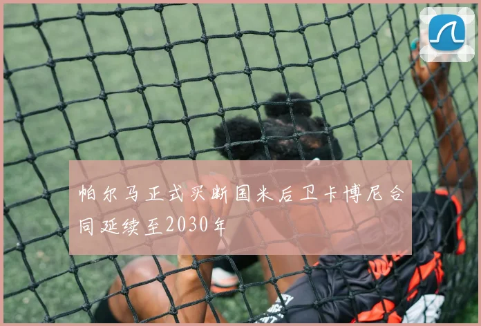 帕尔马正式买断国米后卫卡博尼合同延续至2030年