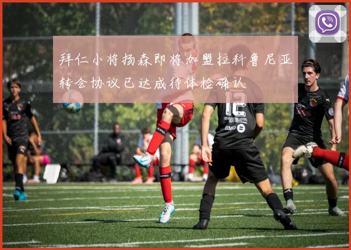 拜仁小将扬森即将加盟拉科鲁尼亚转会协议已达成待体检确认