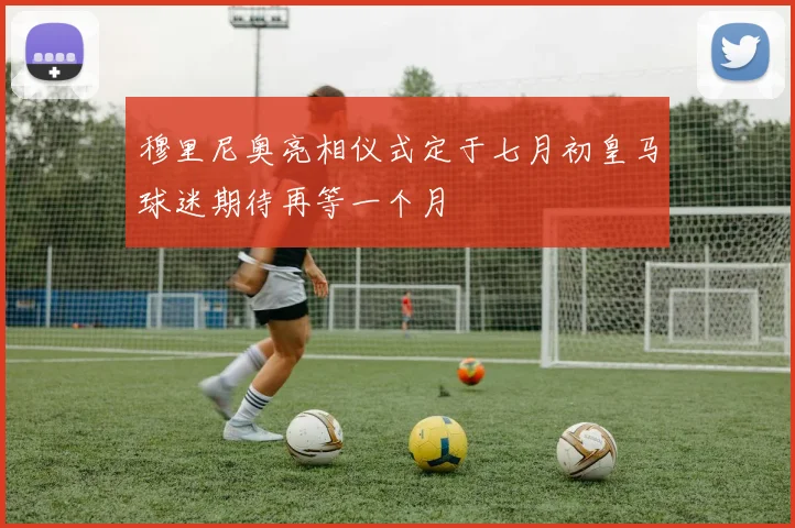 穆里尼奥亮相仪式定于七月初皇马球迷期待再等一个月