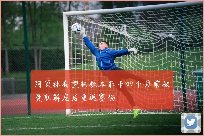 阿莫林有望执教本菲卡四个月前被曼联解雇后重返赛场