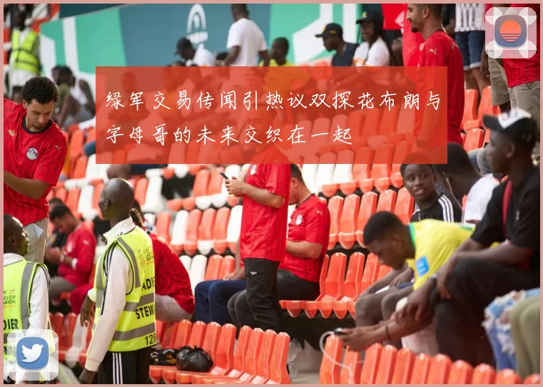 绿军交易传闻引热议双探花布朗与字母哥的未来交织在一起