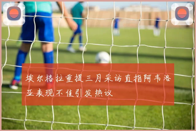 埃尔格拉重提三月采访直指阿韦洛亚表现不佳引发热议