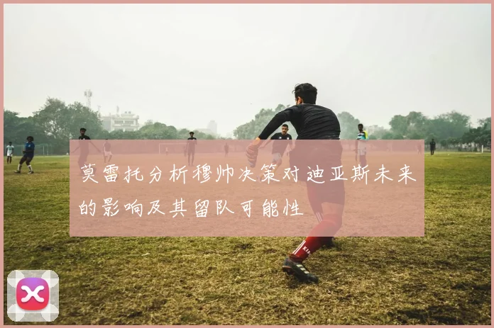 莫雷托分析穆帅决策对迪亚斯未来的影响及其留队可能性
