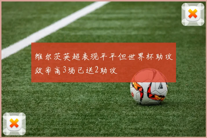 维尔茨英超表现平平但世界杯助攻效率高3场已送2助攻