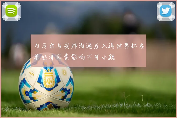 内马尔与安帅沟通后入选世界杯名单经济因素影响不可小觑