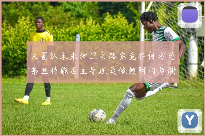 火箭队未来控卫之路究竟在何方范弗里特能否主导还是依赖阿门与谢泼德的表现