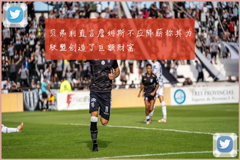 贝弗利直言詹姆斯不应降薪称其为联盟创造了巨额财富